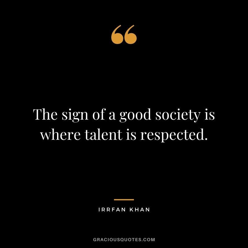 The sign of a good society is where talent is respected. - Irrfan Khan
