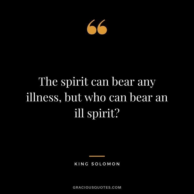 The spirit can bear any illness, but who can bear an ill spirit?