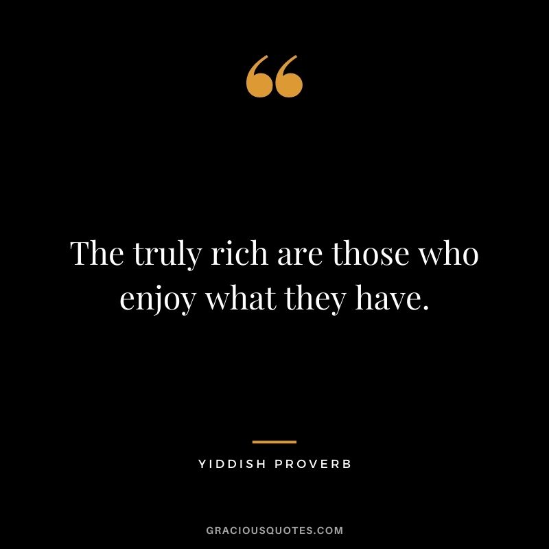 The truly rich are those who enjoy what they have.