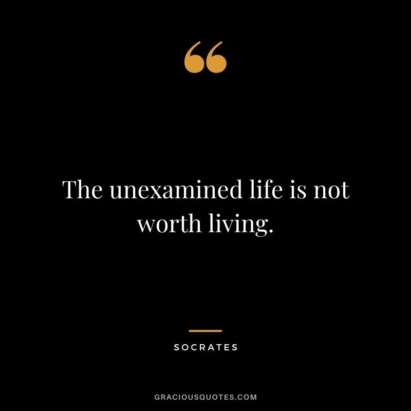 The unexamined life is not worth living. - Socrates