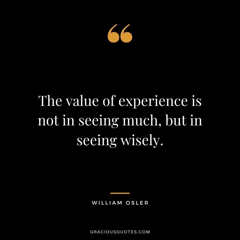 The value of experience is not in seeing much, but in seeing wisely. - William Osler
