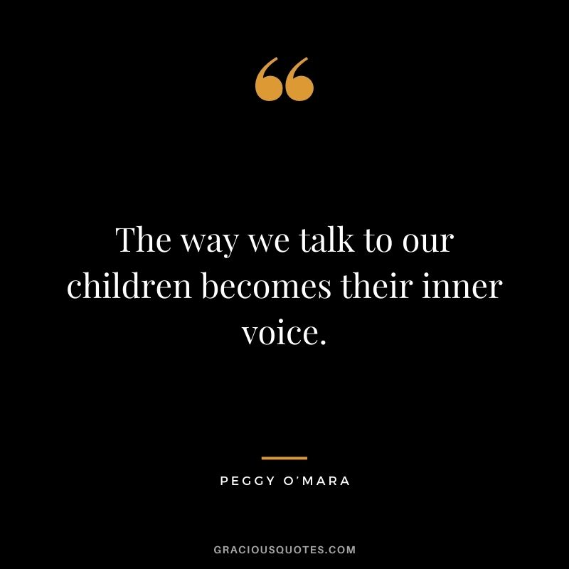 The way we talk to our children becomes their inner voice. — Peggy O’Mara