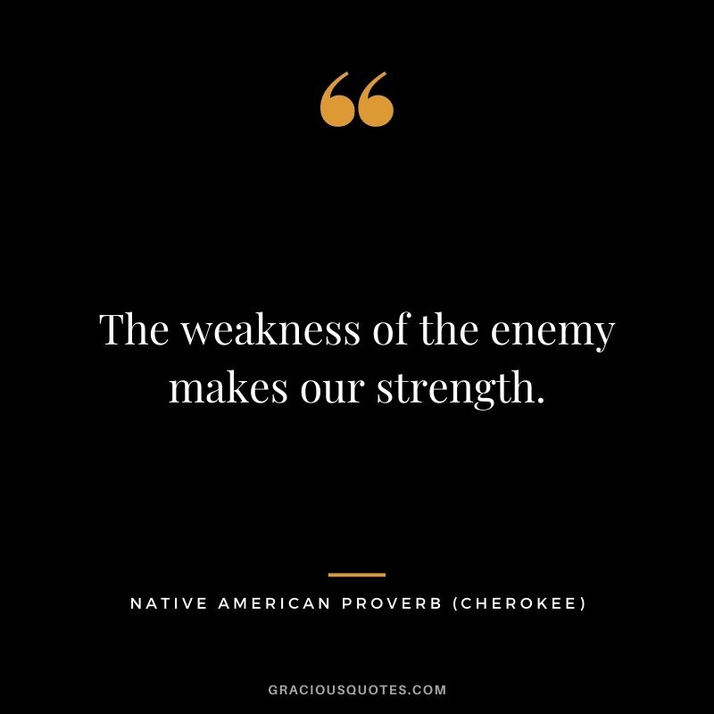 The weakness of the enemy makes our strength. – Cherokee