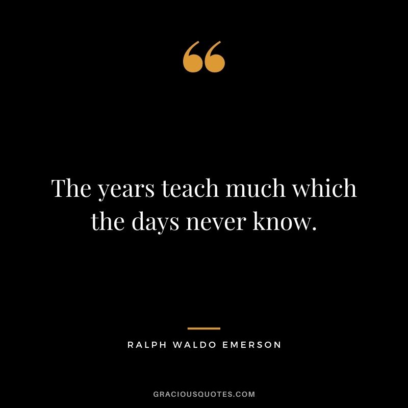 The years teach much which the days never know. - Ralph Waldo Emerson