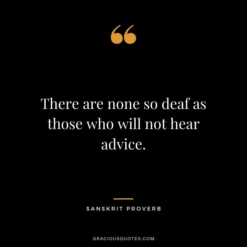 There are none so deaf as those who will not hear advice.