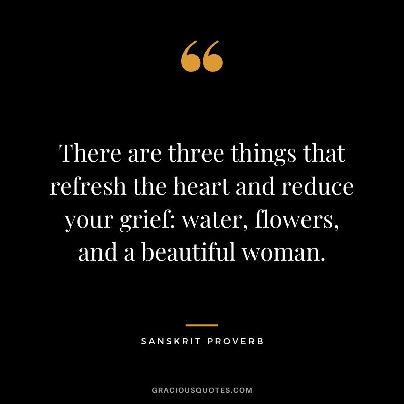 There are three things that refresh the heart and reduce your grief water, flowers, and a beautiful woman.