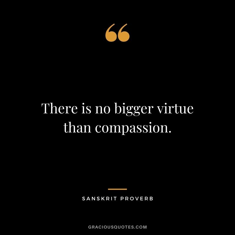 There is no bigger virtue than compassion.