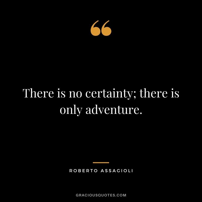 There is no certainty; there is only adventure. ― Roberto Assagioli