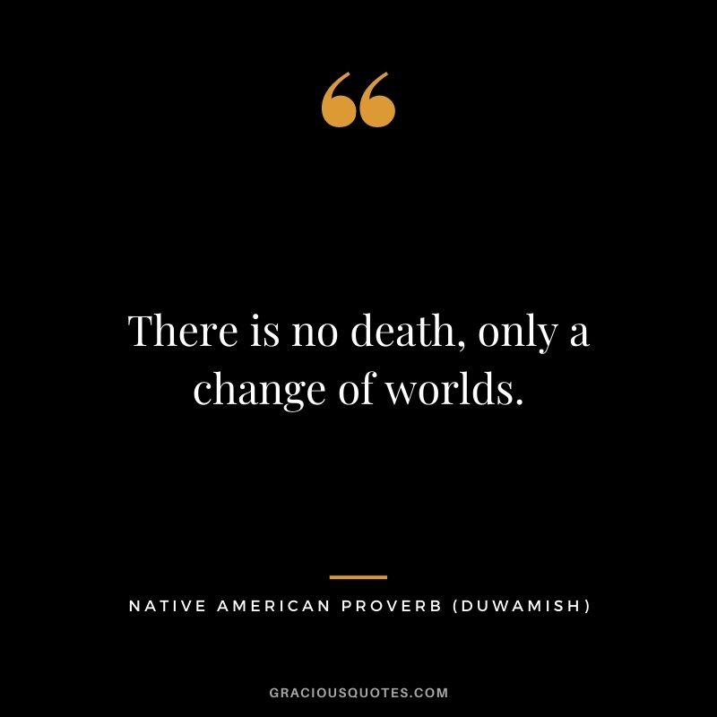 There is no death, only a change of worlds. – Duwamish