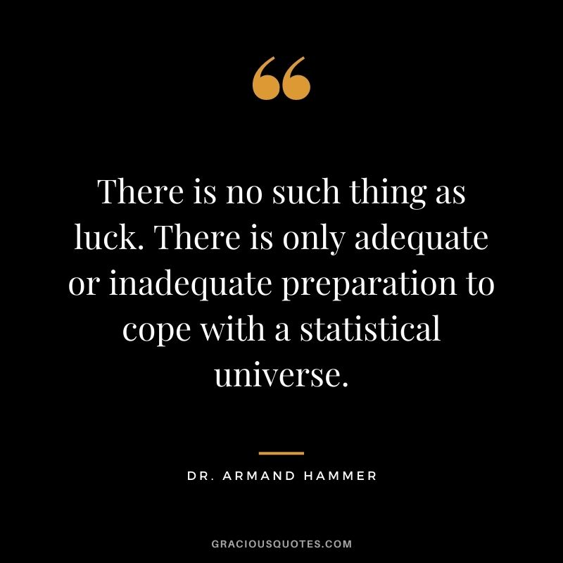 There is no such thing as luck. There is only adequate or inadequate preparation to cope with a statistical universe. – Dr. Armand Hammer