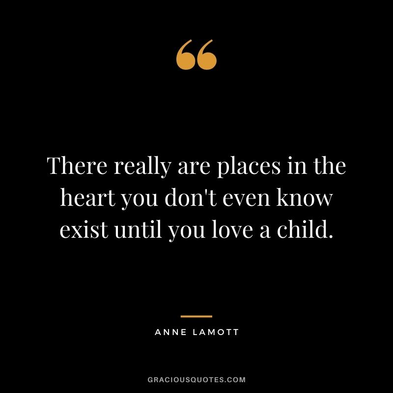 There really are places in the heart you don't even know exist until you love a child. - Anne Lamott