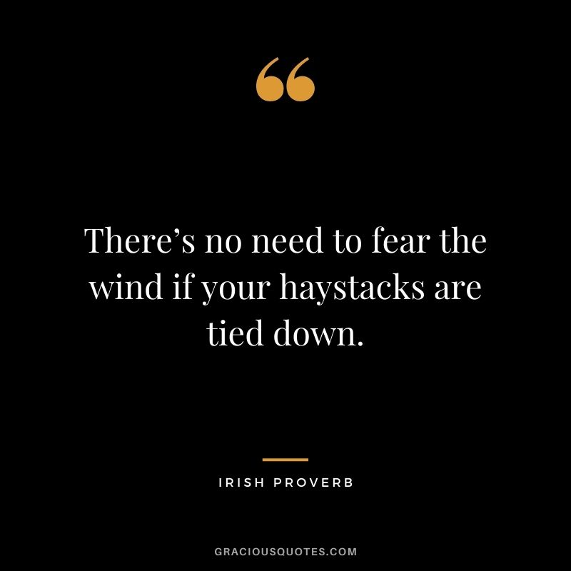 There’s no need to fear the wind if your haystacks are tied down.