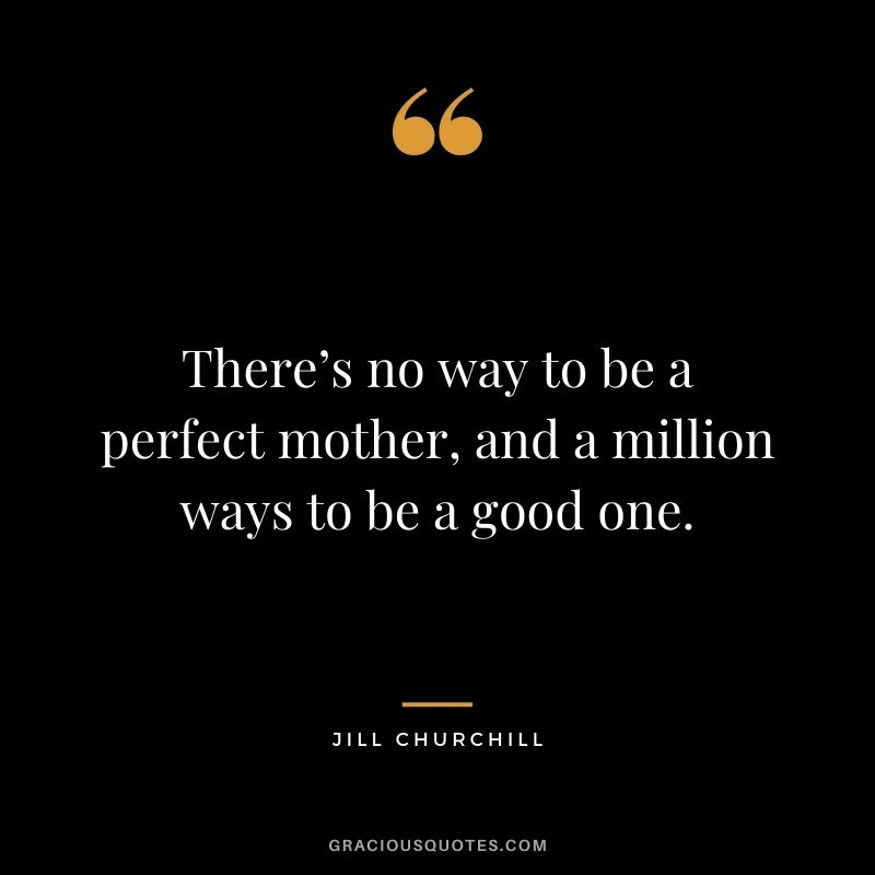 There’s no way to be a perfect mother, and a million ways to be a good one. - Jill Churchill