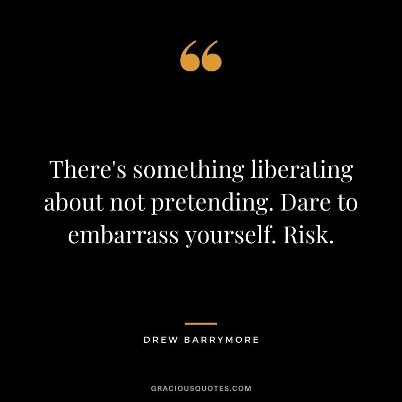 There's something liberating about not pretending. Dare to embarrass yourself. Risk. - Drew Barrymore