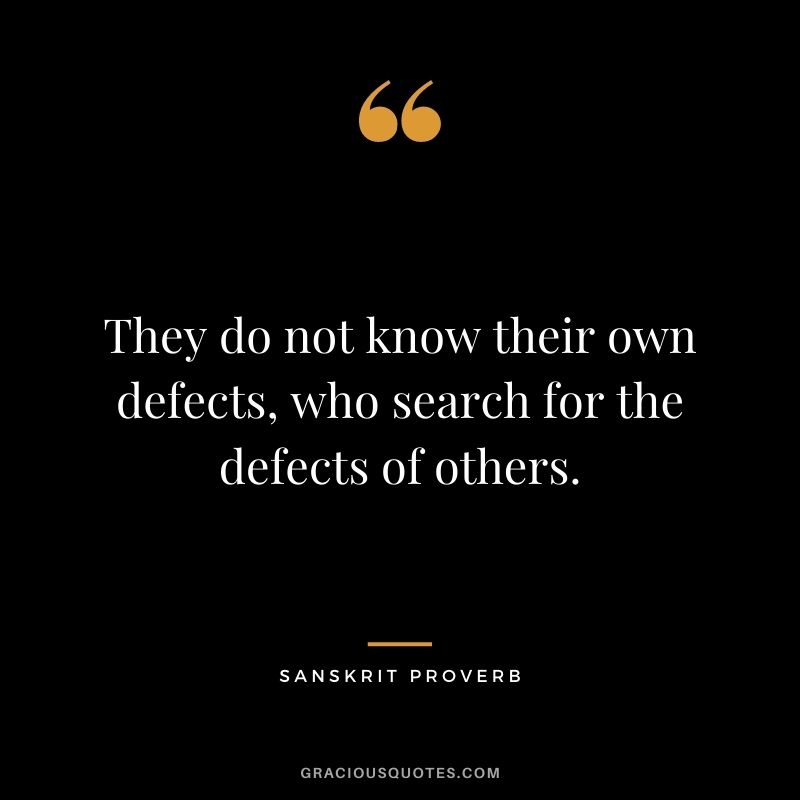They do not know their own defects, who search for the defects of others.