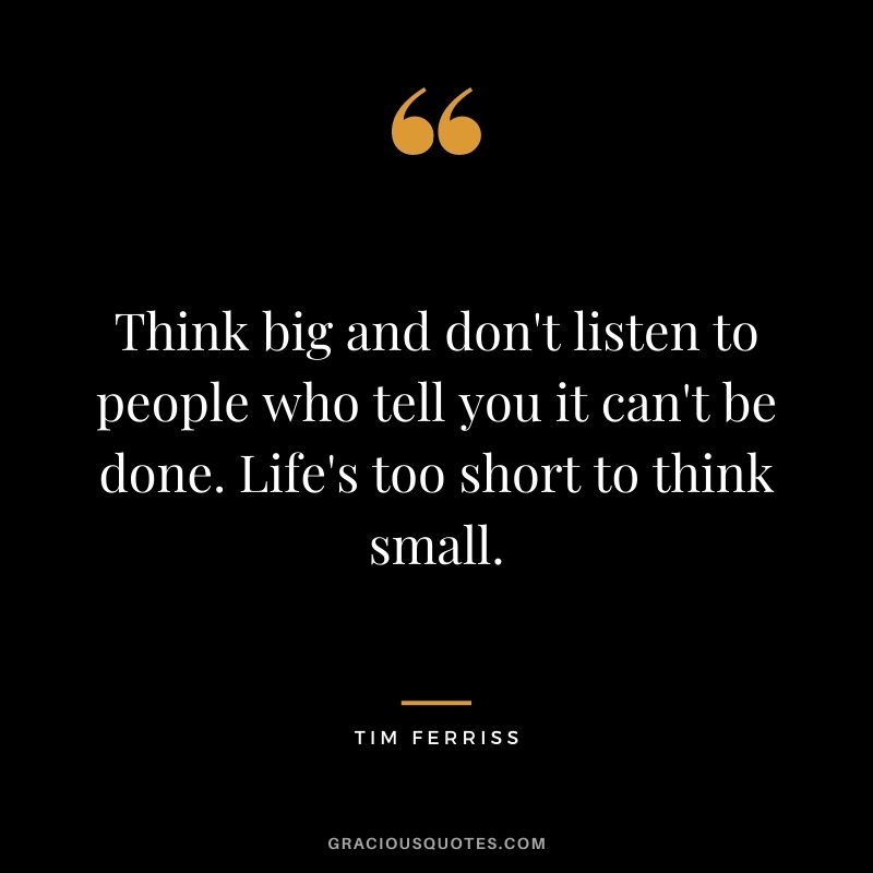 Think big and don't listen to people who tell you it can't be done. Life's too short to think small. - Tim Ferriss