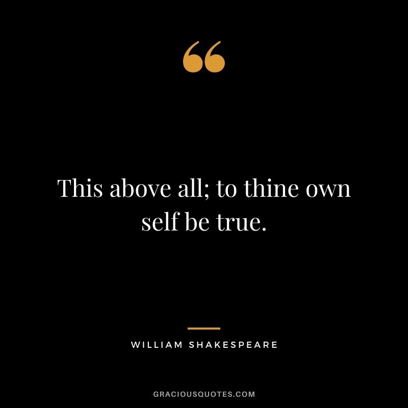 This above all; to thine own self be true. – William Shakespeare
