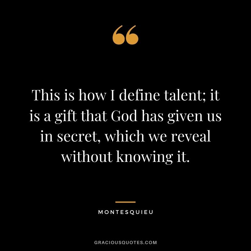This is how I define talent; it is a gift that God has given us in secret, which we reveal without knowing it. - Montesquieu