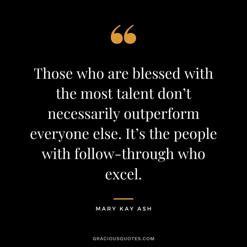 Those who are blessed with the most talent don’t necessarily outperform everyone else. It’s the people with follow-through who excel. - Mary Kay Ash