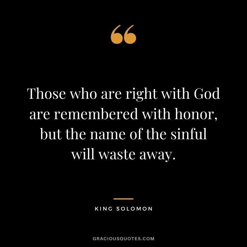 Those who are right with God are remembered with honor, but the name of the sinful will waste away.