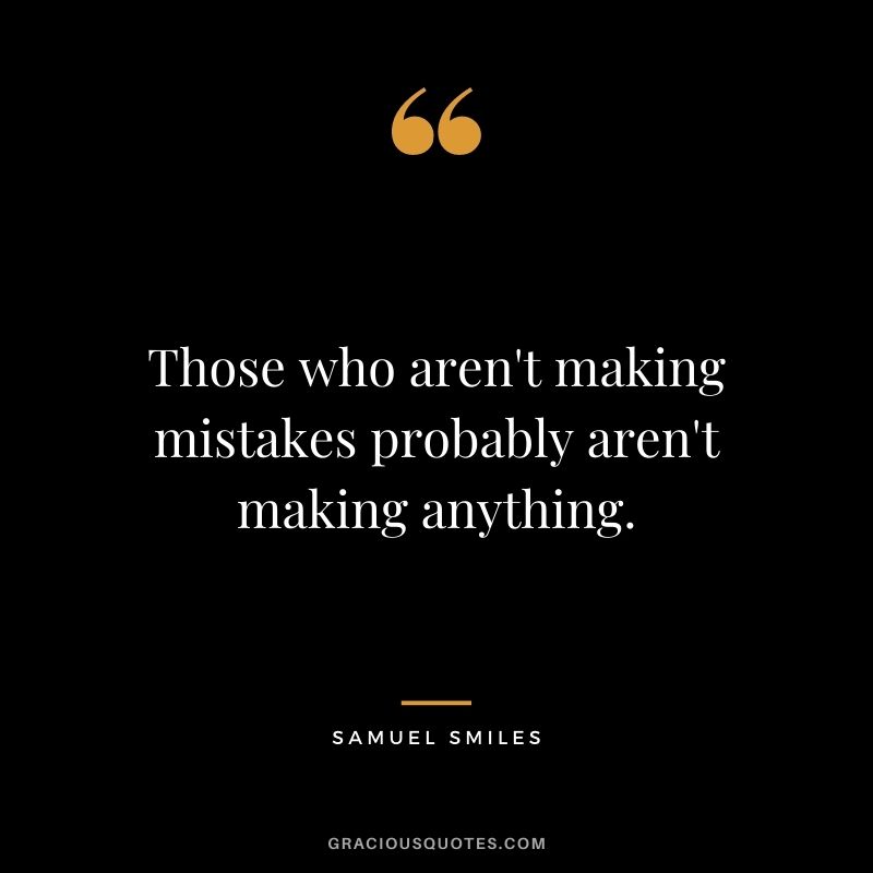 Those who aren't making mistakes probably aren't making anything. - Samuel Smiles
