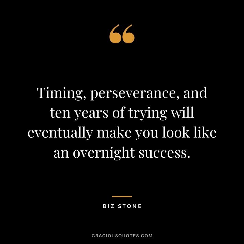 Timing, perseverance, and ten years of trying will eventually make you look like an overnight success. - Biz Stone