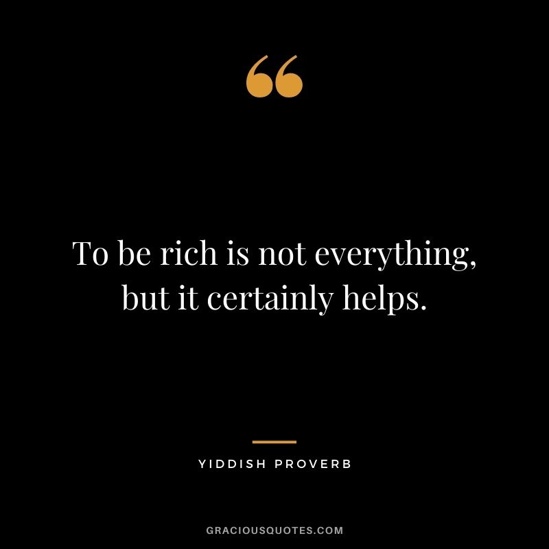 To be rich is not everything, but it certainly helps.