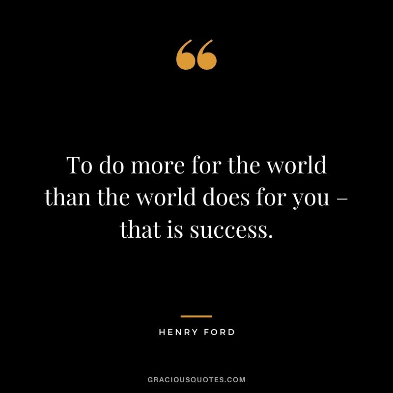 To do more for the world than the world does for you – that is success. - Henry Ford