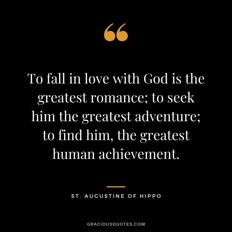 To fall in love with God is the greatest romance; to seek him the greatest adventure; to find him, the greatest human achievement. ― St. Augustine of Hippo