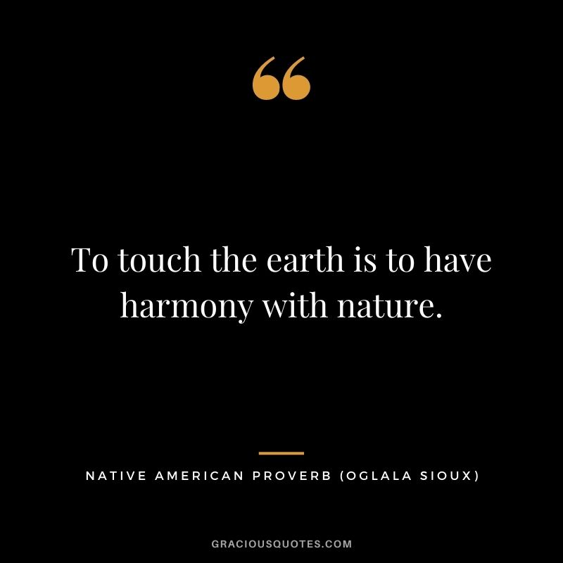 To touch the earth is to have harmony with nature. – Oglala Sioux