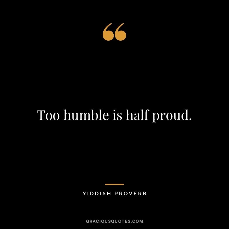 Too humble is half proud.