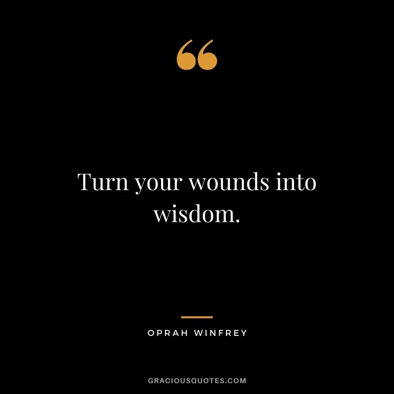 Turn your wounds into wisdom. ― Oprah Winfrey