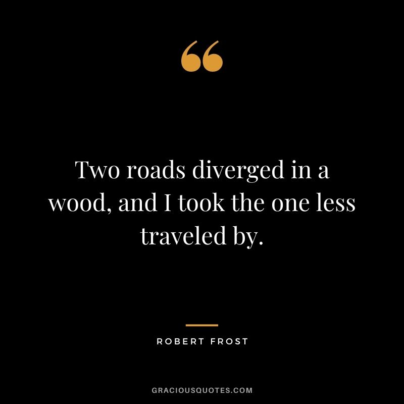 Two roads diverged in a wood, and I took the one less traveled by. — Robert Frost