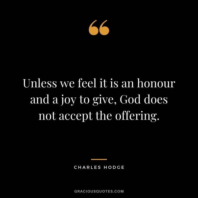 Unless we feel it is an honour and a joy to give, God does not accept the offering. - Charles Hodge