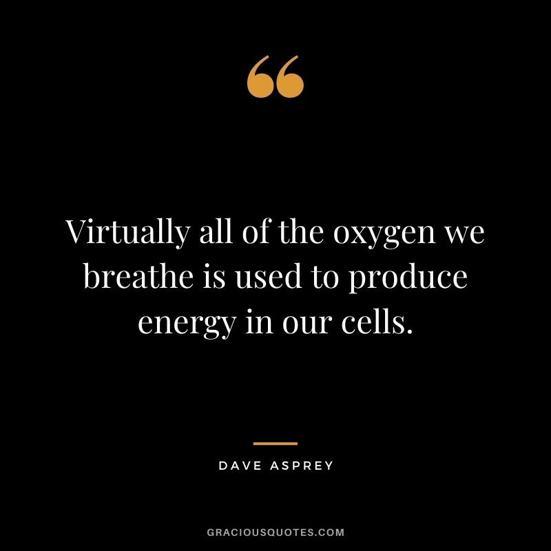 Virtually all of the oxygen we breathe is used to produce energy in our cells. – Dave Asprey