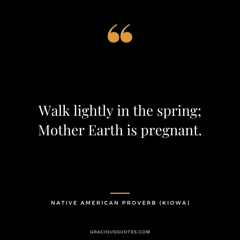 Walk lightly in the spring; Mother Earth is pregnant. – Kiowa