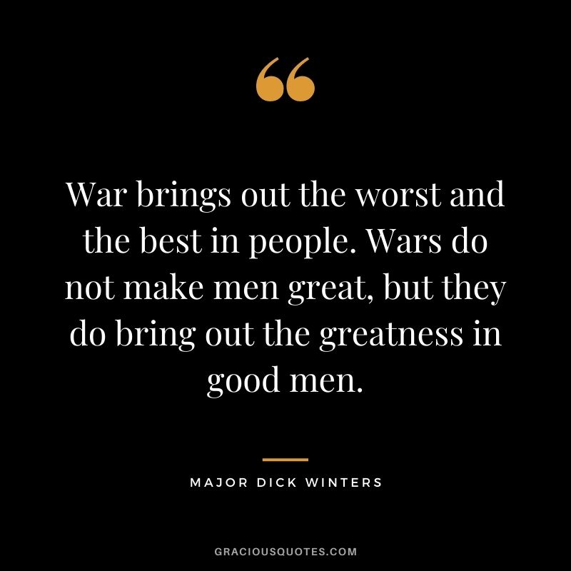 War brings out the worst and the best in people. Wars do not make men great, but they do bring out the greatness in good men. - Major Dick Winters