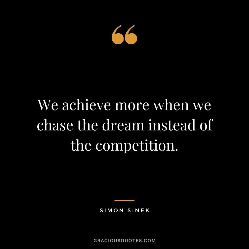 We achieve more when we chase the dream instead of the competition. - Simon Sinek