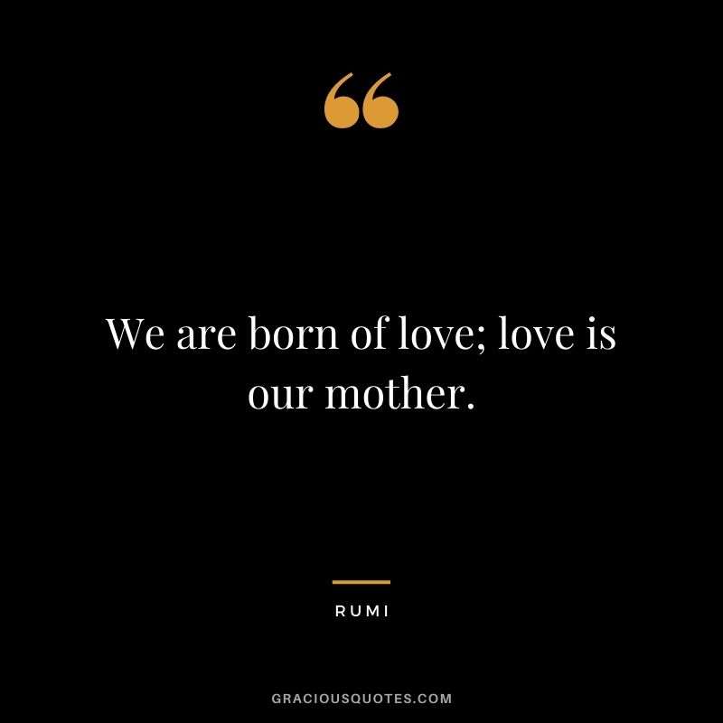 We are born of love; love is our mother. - Rumi