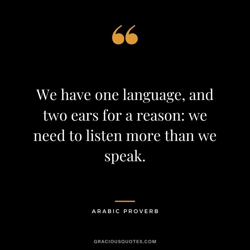 We have one language, and two ears for a reason: we need to listen more than we speak.