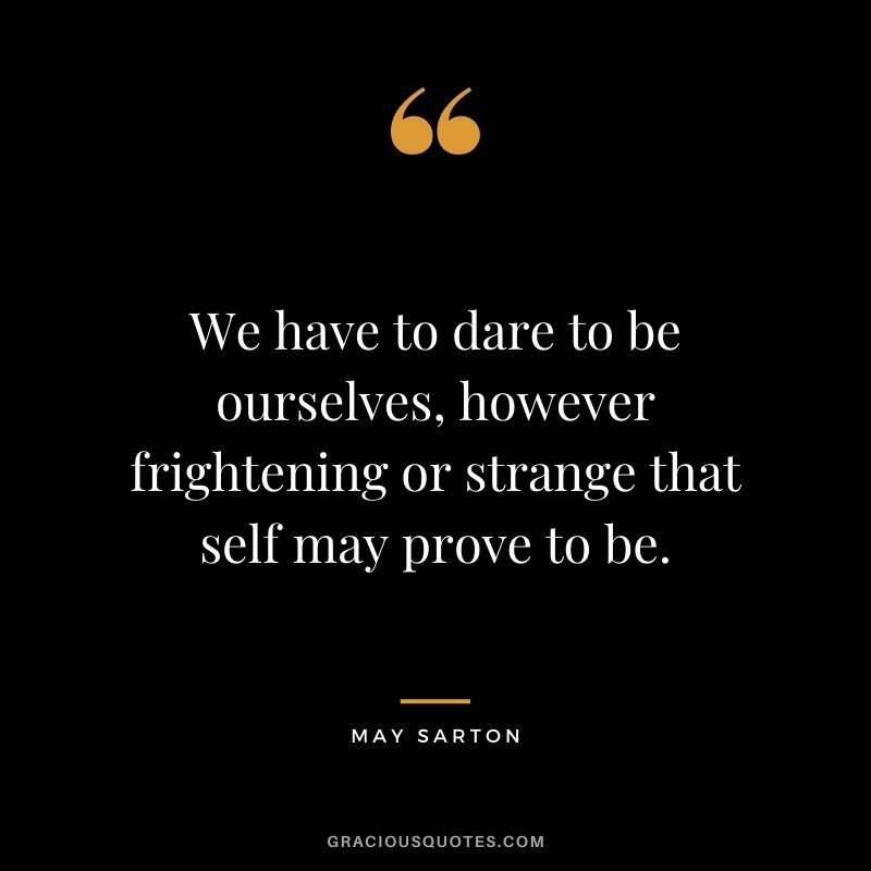 We have to dare to be ourselves, however frightening or strange that self may prove to be. - May Sarton