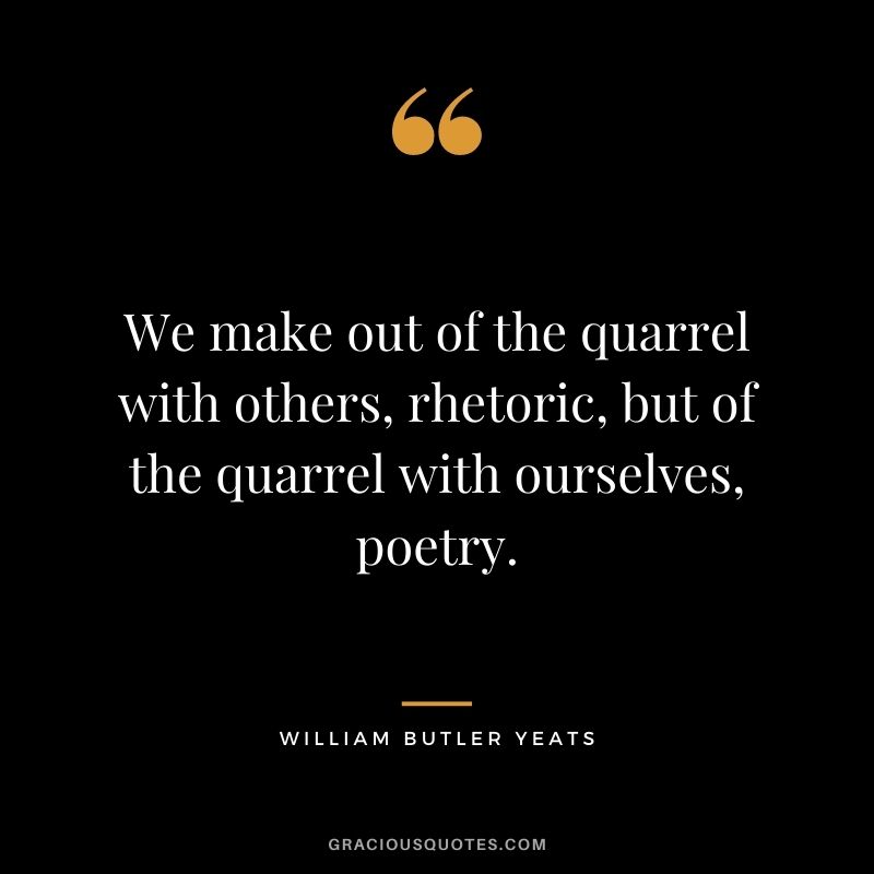 We make out of the quarrel with others, rhetoric, but of the quarrel with ourselves, poetry. — William Butler Yeats