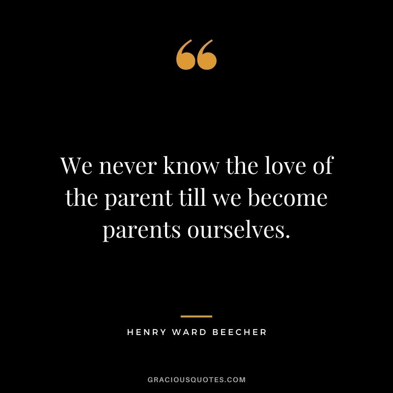 We never know the love of the parent till we become parents ourselves. - Henry Ward Beecher