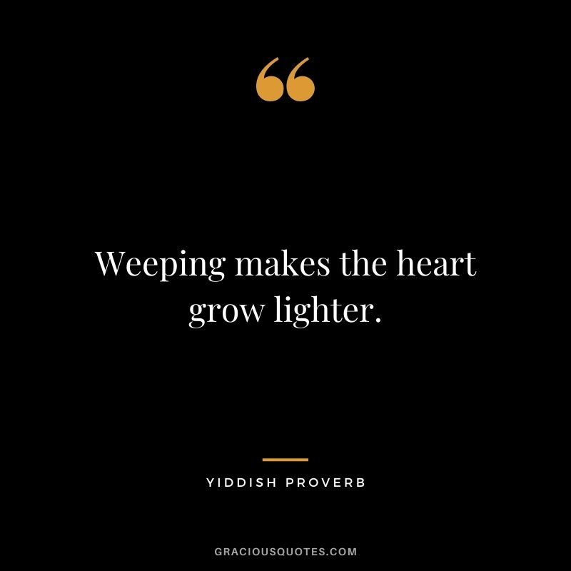 Weeping makes the heart grow lighter.