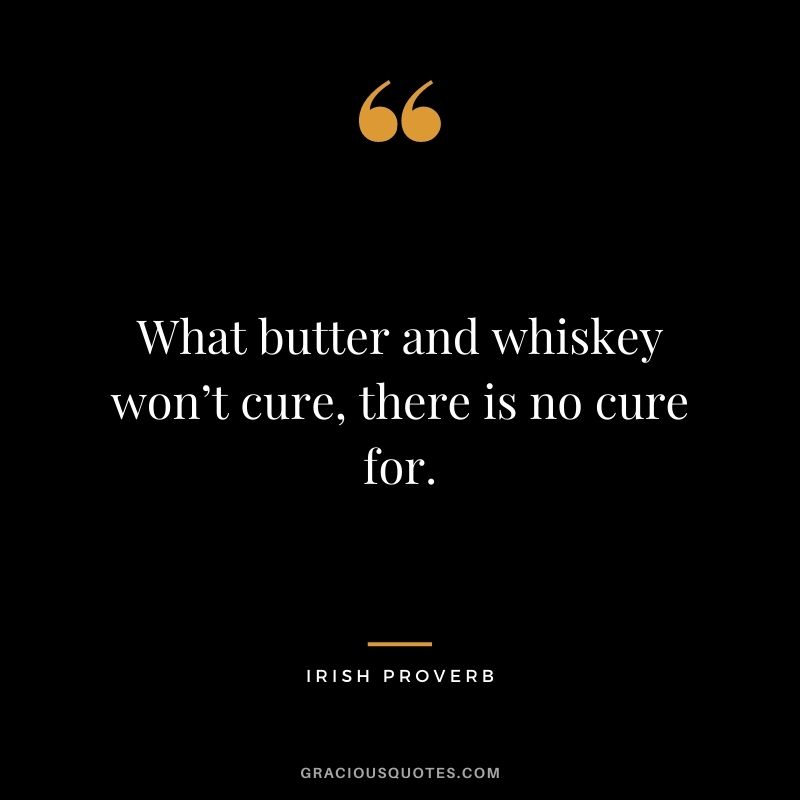 What butter and whiskey won’t cure, there is no cure for.