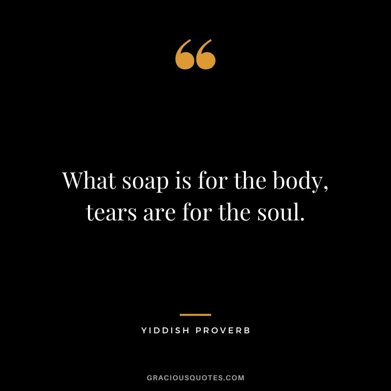 What soap is for the body, tears are for the soul.