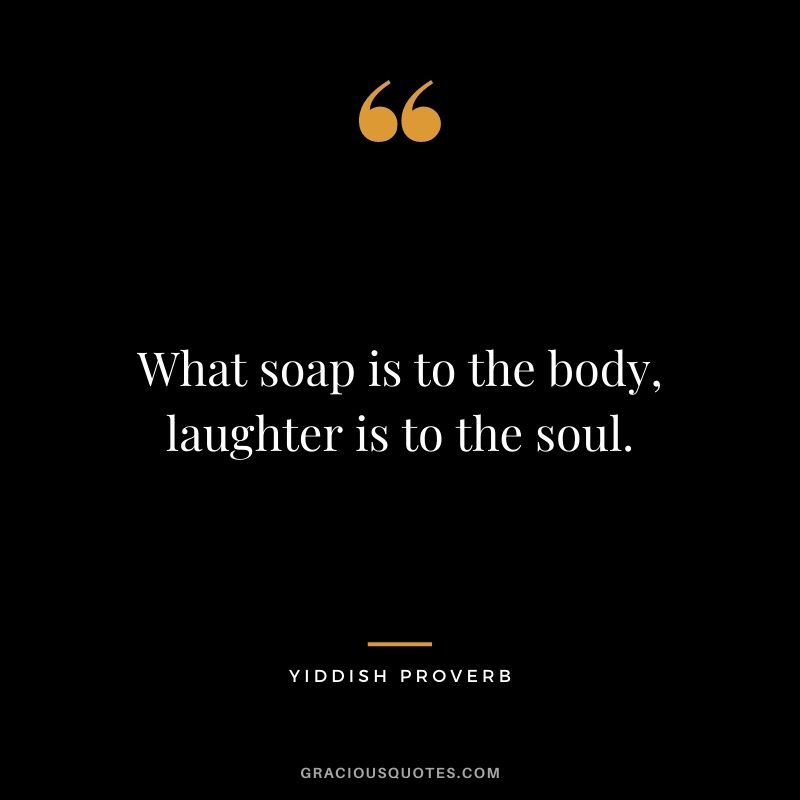 What soap is to the body, laughter is to the soul.