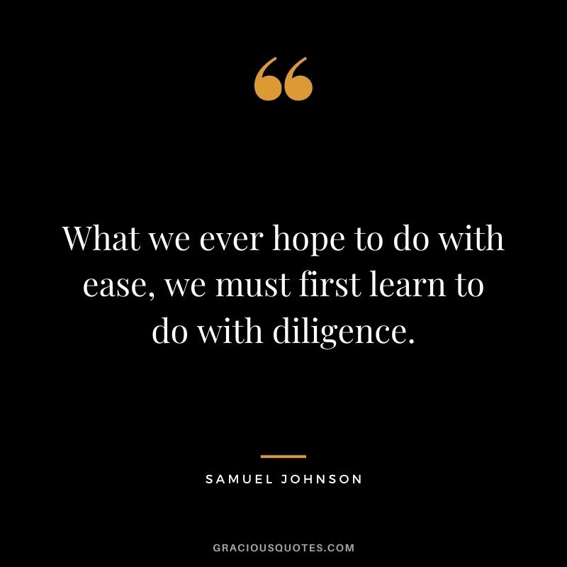 What we ever hope to do with ease, we must first learn to do with diligence. - Samuel Johnson