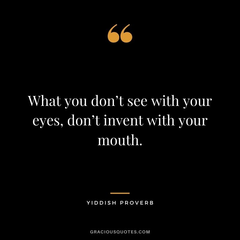 What you don’t see with your eyes, don’t invent with your mouth.