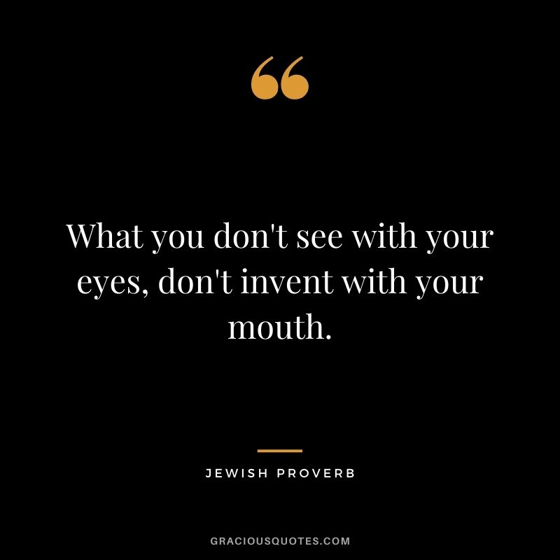 What you don't see with your eyes, don't invent with your mouth.
